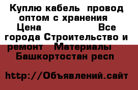 Куплю кабель, провод оптом с хранения › Цена ­ 10 000 000 - Все города Строительство и ремонт » Материалы   . Башкортостан респ.